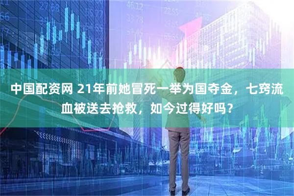中国配资网 21年前她冒死一举为国夺金，七窍流血被送去抢救，如今过得好吗？