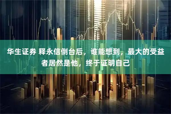 华生证券 释永信倒台后，谁能想到，最大的受益者居然是他，终于证明自己
