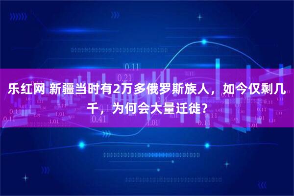 乐红网 新疆当时有2万多俄罗斯族人，如今仅剩几千，为何会大量迁徙？