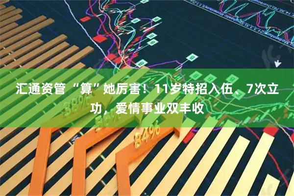 汇通资管 “算”她厉害！11岁特招入伍、7次立功，爱情事业双丰收