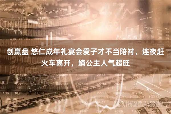 创赢盘 悠仁成年礼宴会爱子才不当陪衬，连夜赶火车离开，嫡公主人气超旺