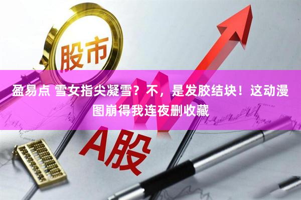 盈易点 雪女指尖凝雪？不，是发胶结块！这动漫图崩得我连夜删收藏