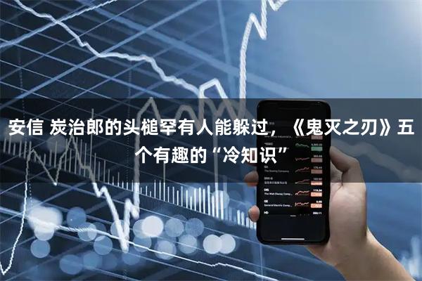 安信 炭治郎的头槌罕有人能躲过，《鬼灭之刃》五个有趣的“冷知识”