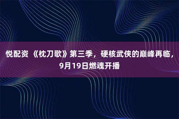 悦配资 《枕刀歌》第三季，硬核武侠的巅峰再临，9月19日燃魂开播