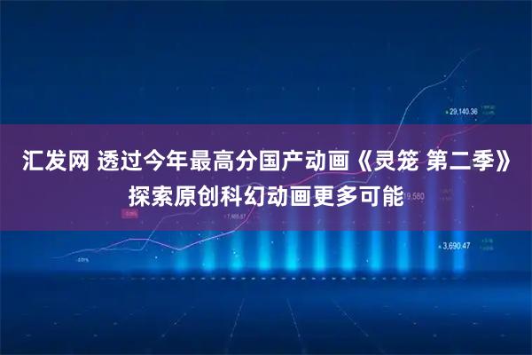 汇发网 透过今年最高分国产动画《灵笼 第二季》探索原创科幻动画更多可能