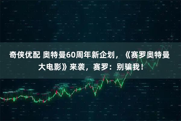 奇侠优配 奥特曼60周年新企划，《赛罗奥特曼 大电影》来袭，赛罗：别骗我！