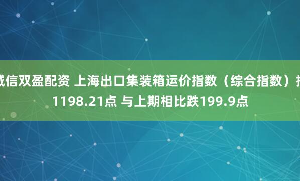 诚信双盈配资 上海出口集装箱运价指数（综合指数）报1198.21点 与上期相比跌199.9点