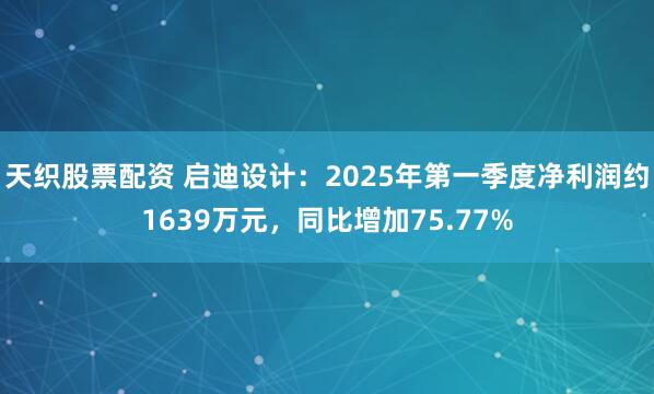 天织股票配资 启迪设计：2025年第一季度净利润约1639万元，同比增加75.77%