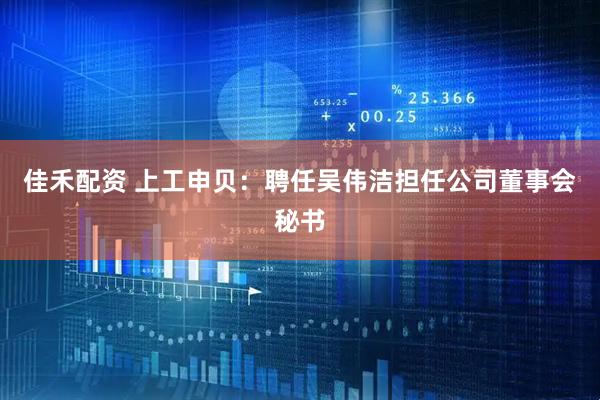 佳禾配资 上工申贝：聘任吴伟洁担任公司董事会秘书