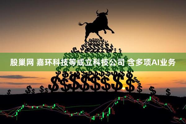 股巢网 嘉环科技等成立科技公司 含多项AI业务
