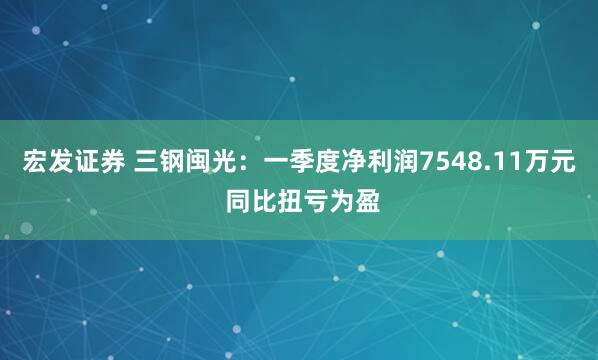 宏发证券 三钢闽光：一季度净利润7548.11万元 同比扭亏为盈