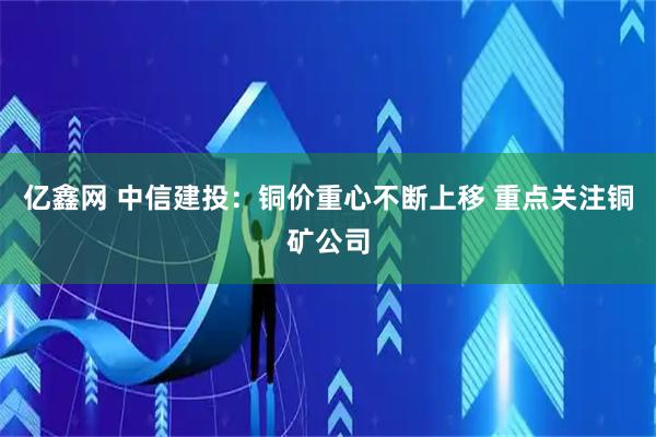 亿鑫网 中信建投：铜价重心不断上移 重点关注铜矿公司