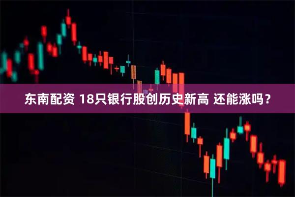 东南配资 18只银行股创历史新高 还能涨吗？