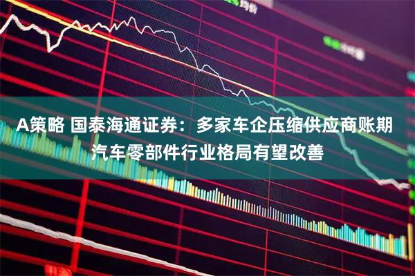 A策略 国泰海通证券：多家车企压缩供应商账期 汽车零部件行业格局有望改善