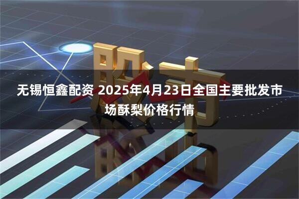 无锡恒鑫配资 2025年4月23日全国主要批发市场酥梨价格行情