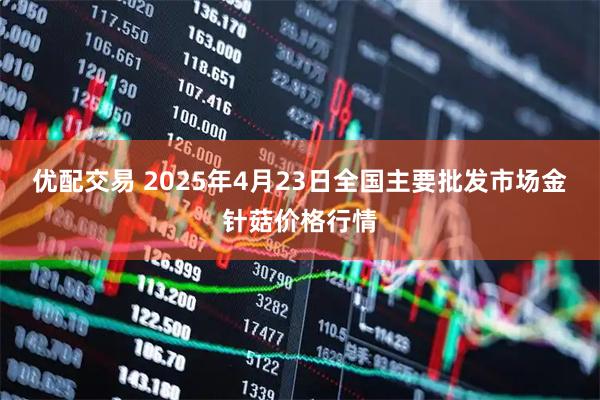 优配交易 2025年4月23日全国主要批发市场金针菇价格行情
