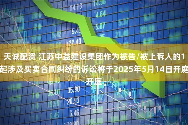天诚配资 江苏中益建设集团作为被告/被上诉人的1起涉及买卖合同纠纷的诉讼将于2025年5月14日开庭