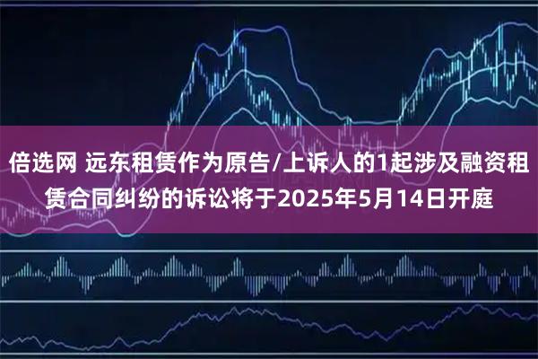 倍选网 远东租赁作为原告/上诉人的1起涉及融资租赁合同纠纷的诉讼将于2025年5月14日开庭