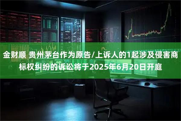 金财顺 贵州茅台作为原告/上诉人的1起涉及侵害商标权纠纷的诉讼将于2025年6月20日开庭