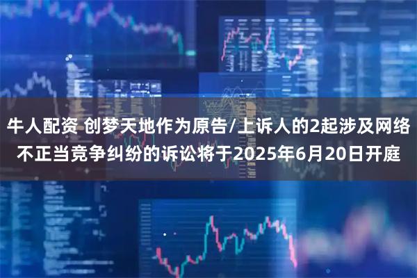 牛人配资 创梦天地作为原告/上诉人的2起涉及网络不正当竞争纠纷的诉讼将于2025年6月20日开庭