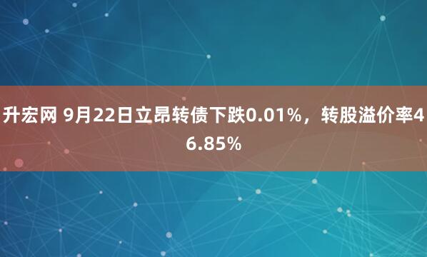 升宏网 9月22日立昂转债下跌0.01%，转股溢价率46.85%