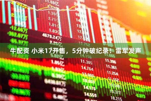 牛配资 小米17开售，5分钟破纪录！雷军发声