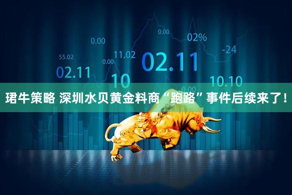 珺牛策略 深圳水贝黄金料商“跑路”事件后续来了！