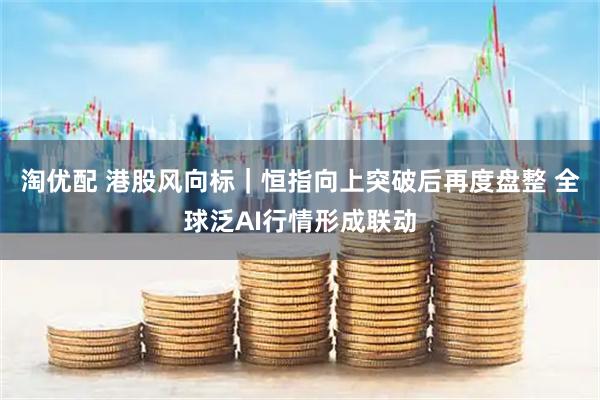 淘优配 港股风向标｜恒指向上突破后再度盘整 全球泛AI行情形成联动