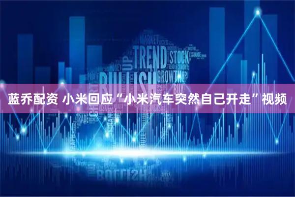 蓝乔配资 小米回应“小米汽车突然自己开走”视频