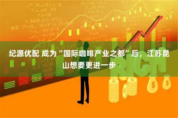 纪源优配 成为“国际咖啡产业之都”后，江苏昆山想要更进一步