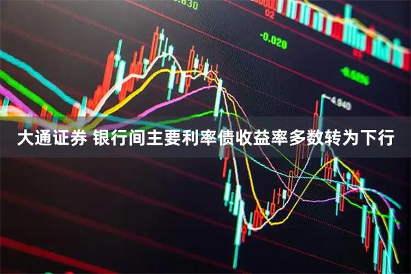 大通证券 银行间主要利率债收益率多数转为下行