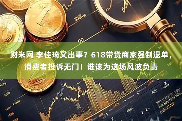 财米网 李佳琦又出事？618带货商家强制退单，消费者投诉无门！谁该为这场风波负责