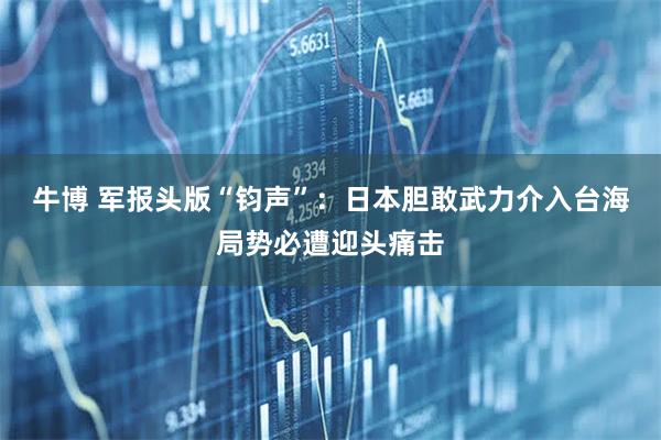牛博 军报头版“钧声”：日本胆敢武力介入台海局势必遭迎头痛击