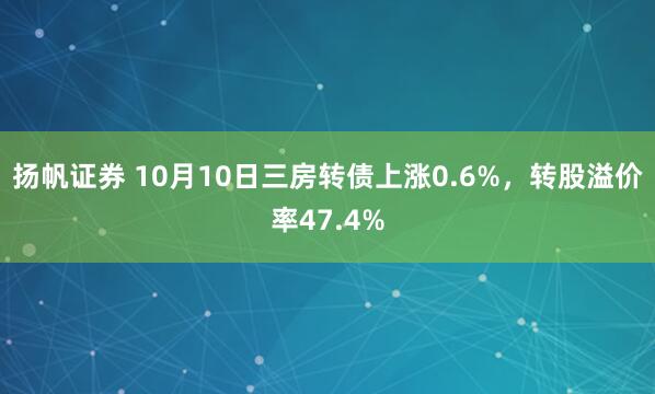 扬帆证券 10月10日三房转债上涨0.6%，转股溢价率47.4%