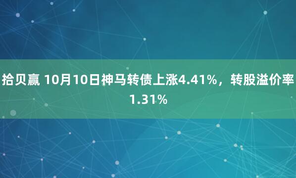 拾贝赢 10月10日神马转债上涨4.41%，转股溢价率1.31%