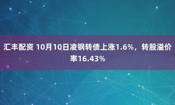 汇丰配资 10月10日凌钢转债上涨1.6%，转股溢价率16.43%
