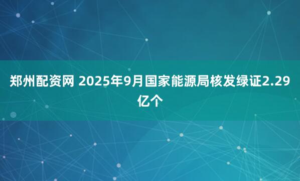 郑州配资网 2025年9月国家能源局核发绿证2.29亿个