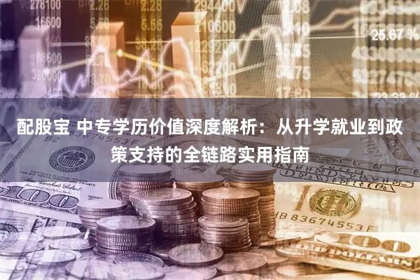 配股宝 中专学历价值深度解析：从升学就业到政策支持的全链路实用指南