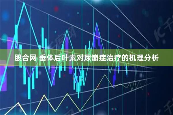 股合网 垂体后叶素对尿崩症治疗的机理分析