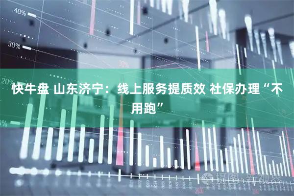 快牛盘 山东济宁：线上服务提质效 社保办理“不用跑”