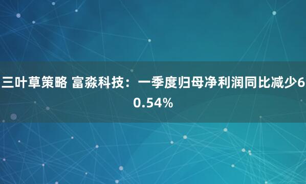 三叶草策略 富淼科技：一季度归母净利润同比减少60.54%