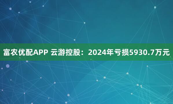 富农优配APP 云游控股：2024年亏损5930.7万元