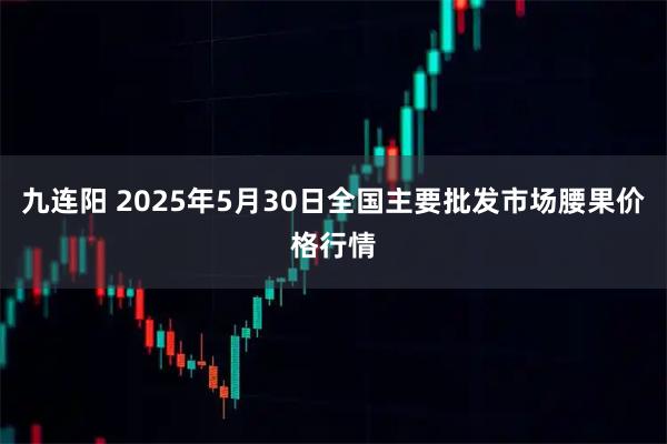 九连阳 2025年5月30日全国主要批发市场腰果价格行情