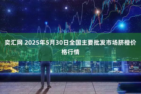 奕汇网 2025年5月30日全国主要批发市场脐橙价格行情