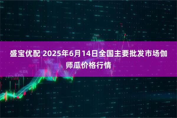 盛宝优配 2025年6月14日全国主要批发市场伽师瓜价格行情