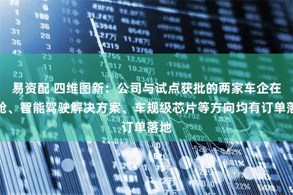 易资配 四维图新：公司与试点获批的两家车企在座舱、智能驾驶解决方案、车规级芯片等方向均有订单落地