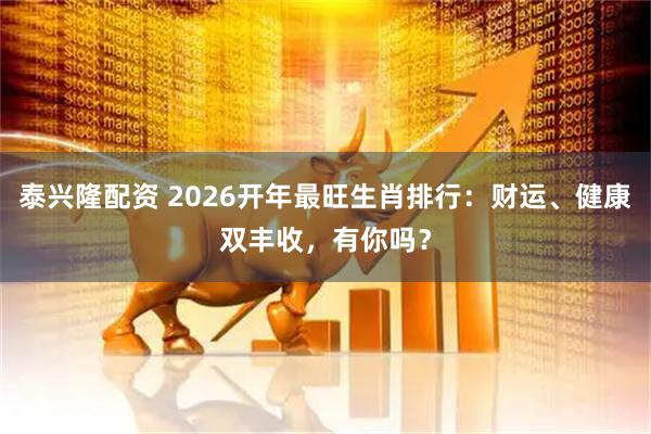 泰兴隆配资 2026开年最旺生肖排行:财运、健康双丰收,有你吗?