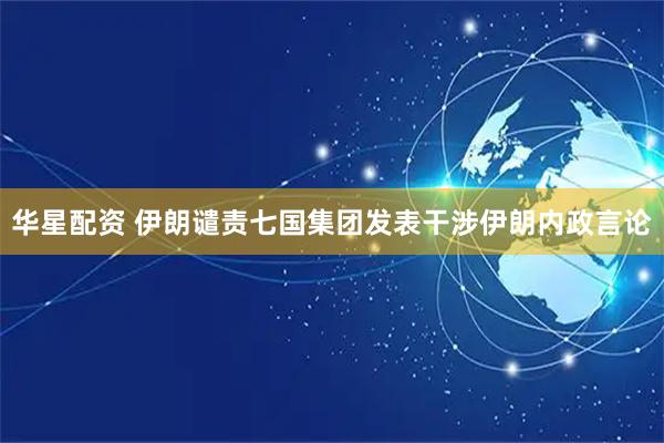 华星配资 伊朗谴责七国集团发表干涉伊朗内政言论