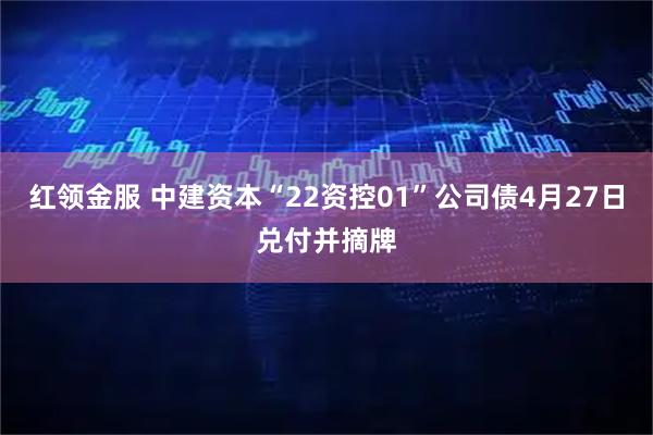 红领金服 中建资本“22资控01”公司债4月27日兑付并摘牌