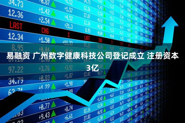 易融资 广州数字健康科技公司登记成立 注册资本3亿